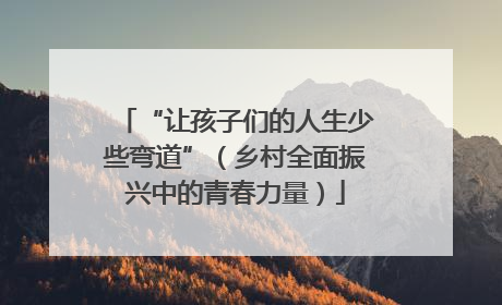 “让孩子们的人生少些弯道”（乡村全面振兴中的青春力量）