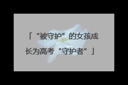 “被守护”的女孩成长为高考“守护者”