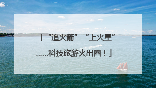 “追火箭”“上火星”……科技旅游火出圈！