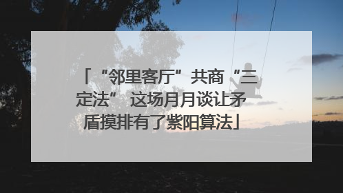 “邻里客厅”共商“三定法” 这场月月谈让矛盾摸排有了紫阳算法
