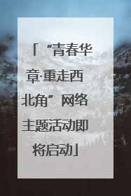 “青春华章·重走西北角”网络主题活动即将启动
