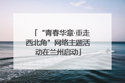 “青春华章·重走西北角”网络主题活动在兰州启动