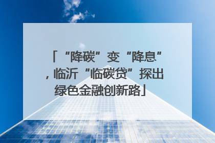 “降碳”变“降息”，临沂“临碳贷”探出绿色金融创新路
