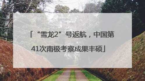 “雪龙2”号返航，中国第41次南极考察成果丰硕