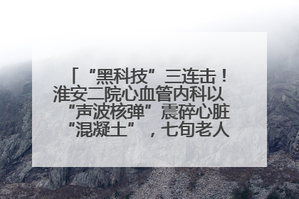 “黑科技”三连击！淮安二院心血管内科以“声波核弹”震碎心脏“混凝土”，七旬老人重获“心”生