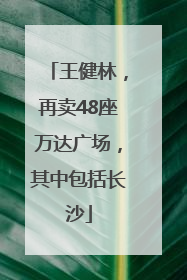 王健林，再卖48座万达广场，其中包括长沙