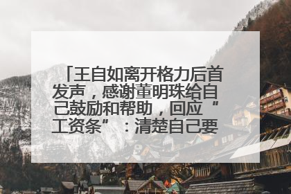 王自如离开格力后首发声，感谢董明珠给自己鼓励和帮助，回应“工资条”：清楚自己要什么，工资条不重要