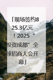 现场签约825.3亿元！2025“投资成都”全球招商大会开幕