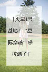 火星1号基地！“星际穿越”感拉满了