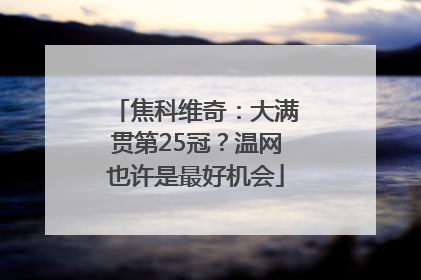 焦科维奇：大满贯第25冠？温网也许是最好机会