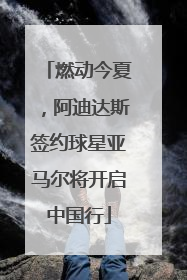 燃动今夏，阿迪达斯签约球星亚马尔将开启中国行