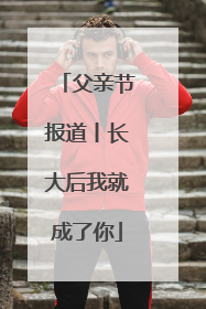 父亲节报道丨长大后我就成了你