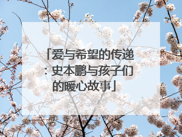 爱与希望的传递：史本鹏与孩子们的暖心故事