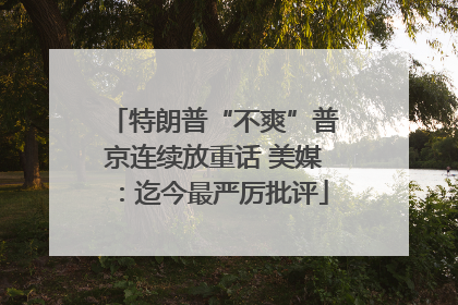 特朗普“不爽”普京连续放重话 美媒：迄今最严厉批评
