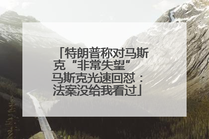 特朗普称对马斯克“非常失望” 马斯克光速回怼：法案没给我看过