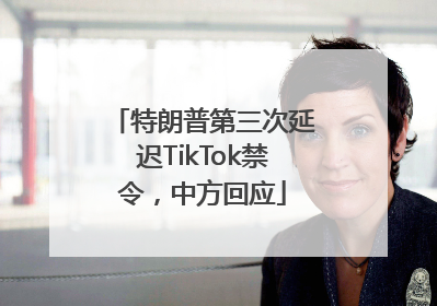 特朗普第三次延迟TikTok禁令，中方回应