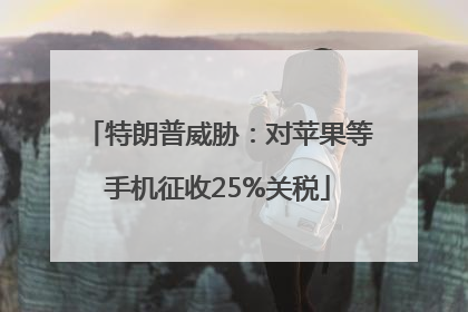 特朗普威胁：对苹果等手机征收25%关税