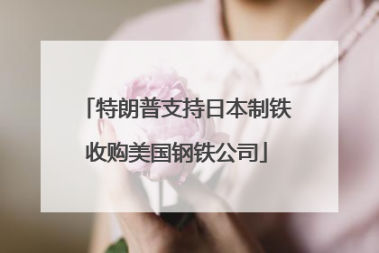 特朗普支持日本制铁收购美国钢铁公司