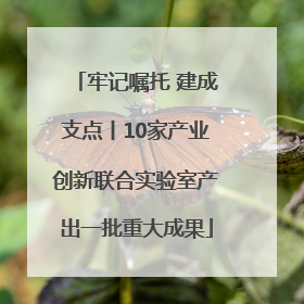 牢记嘱托 建成支点丨10家产业创新联合实验室产出一批重大成果