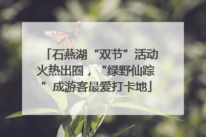 石燕湖“双节”活动火热出圈，“绿野仙踪”成游客最爱打卡地