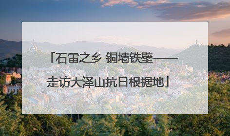 石雷之乡 铜墙铁壁——走访大泽山抗日根据地