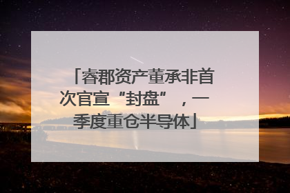 睿郡资产董承非首次官宣“封盘”，一季度重仓半导体