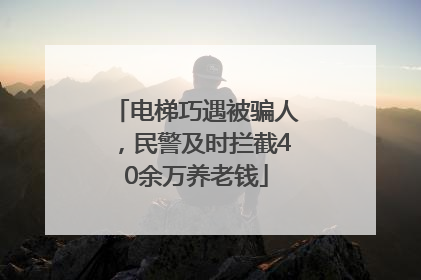 电梯巧遇被骗人，民警及时拦截40余万养老钱