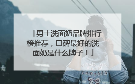 男士洗面奶品牌排行榜推荐，口碑最好的洗面奶是什么牌子！