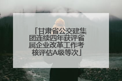 甘肃省公交建集团连续四年获评省属企业改革工作考核评估A级等次