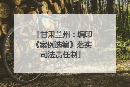 甘肃兰州：编印《案例选编》落实司法责任制