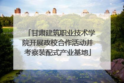 甘肃建筑职业技术学院开展政校合作活动并考察装配式产业基地