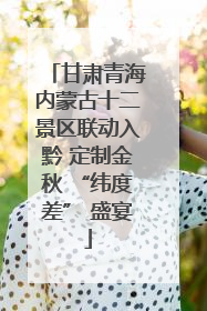 甘肃青海内蒙古十二景区联动入黔 定制金秋 “纬度差” 盛宴