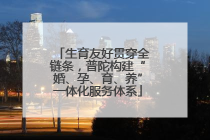 生育友好贯穿全链条，普陀构建“婚、孕、育、养”一体化服务体系