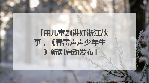 用儿童剧讲好浙江故事，《春雷声声少年生》新剧启动发布