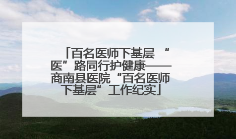 百名医师下基层 “医”路同行护健康——商南县医院“百名医师下基层”工作纪实