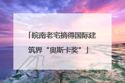 皖南老宅摘得国际建筑界“奥斯卡奖”