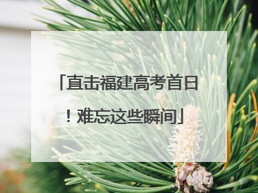 直击福建高考首日！难忘这些瞬间