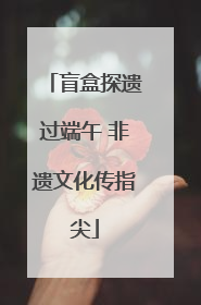 盲盒探遗过端午 非遗文化传指尖