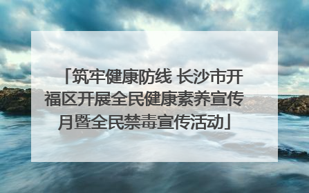 筑牢健康防线 长沙市开福区开展全民健康素养宣传月暨全民禁毒宣传活动