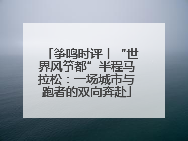 筝鸣时评丨“世界风筝都”半程马拉松：一场城市与跑者的双向奔赴