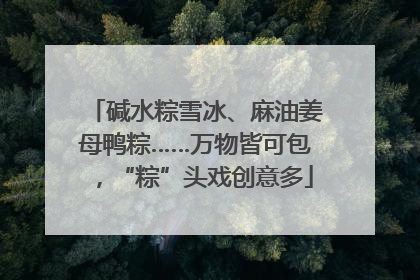 碱水粽雪冰、麻油姜母鸭粽……万物皆可包，“粽”头戏创意多