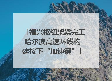 福兴枢纽架梁完工 哈尔滨高速环线构建按下“加速键”