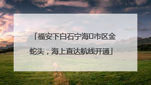 福安下白石宁海⇆市区金蛇头，海上直达航线开通