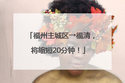 福州主城区→福清，将缩短20分钟！