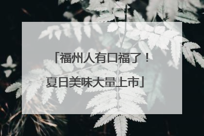 福州人有口福了！夏日美味大量上市