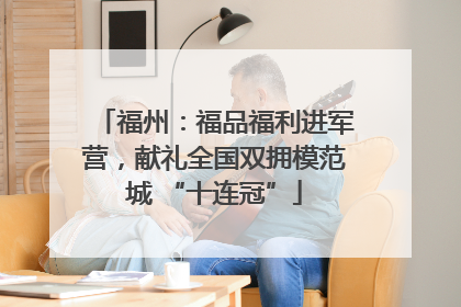 福州：福品福利进军营，献礼全国双拥模范城 “十连冠”