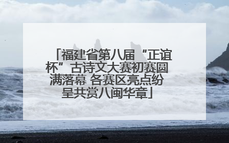 福建省第八届“正谊杯”古诗文大赛初赛圆满落幕 各赛区亮点纷呈共赏八闽华章