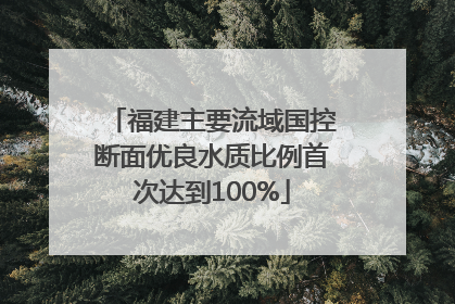 福建主要流域国控断面优良水质比例首次达到100%