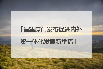 福建厦门发布促进内外贸一体化发展新举措