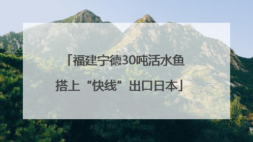 福建宁德30吨活水鱼搭上“快线”出口日本